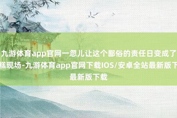 九游体育app官网一忽儿让这个鄙俗的责任日变成了糟糕现场-九游体育app官网下载IOS/安卓全站最新版下载