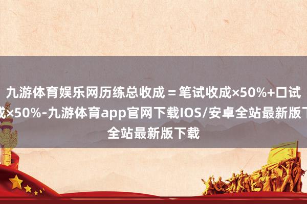 九游体育娱乐网历练总收成＝笔试收成×50%+口试收成×50%-九游体育app官网下载IOS/安卓全站最新版下载