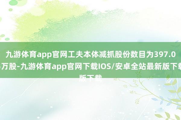 九游体育app官网工夫本体减抓股份数目为397.05万股-九游体育app官网下载IOS/安卓全站最新版下载