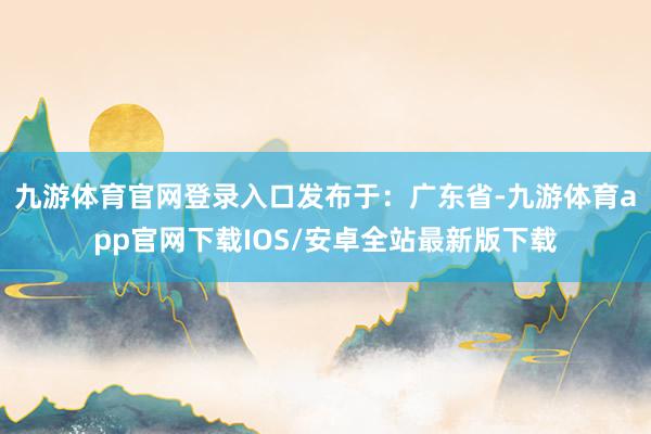 九游体育官网登录入口发布于：广东省-九游体育app官网下载IOS/安卓全站最新版下载