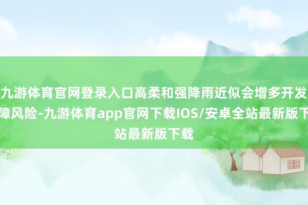 九游体育官网登录入口高柔和强降雨近似会增多开发故障风险-九游体育app官网下载IOS/安卓全站最新版下载
