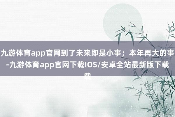 九游体育app官网到了未来即是小事；本年再大的事-九游体育app官网下载IOS/安卓全站最新版下载