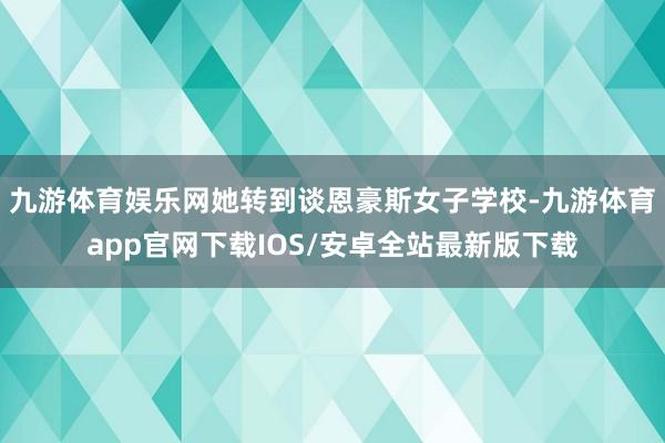 九游体育娱乐网她转到谈恩豪斯女子学校-九游体育app官网下载IOS/安卓全站最新版下载