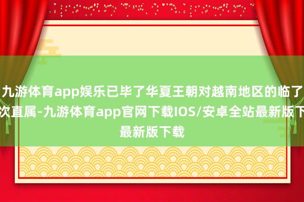 九游体育app娱乐已毕了华夏王朝对越南地区的临了一次直属-九游体育app官网下载IOS/安卓全站最新版下载