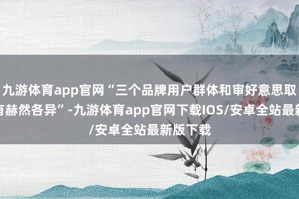 九游体育app官网“三个品牌用户群体和审好意思取向王人有赫然各异”-九游体育app官网下载IOS/安卓全站最新版下载