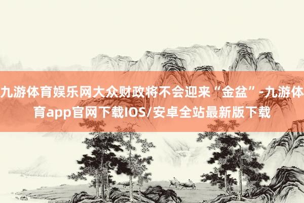 九游体育娱乐网大众财政将不会迎来“金盆”-九游体育app官网下载IOS/安卓全站最新版下载