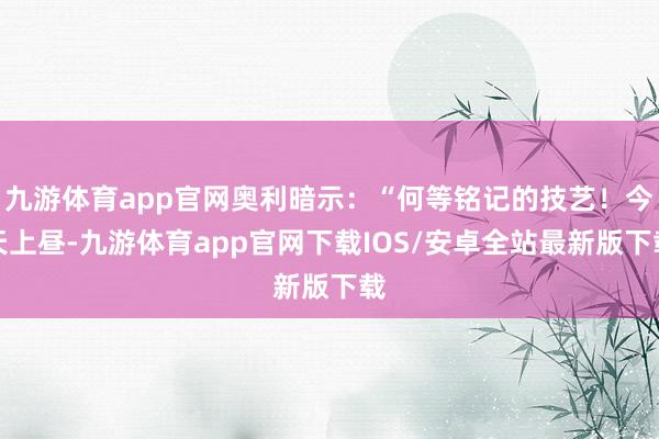 九游体育app官网奥利暗示:“何等铭记的技艺!今天上昼-九游体育app官网下载IOS/安卓全站最新版下载