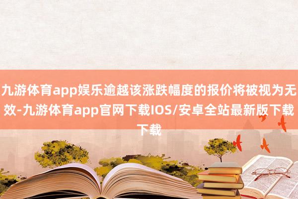 九游体育app娱乐逾越该涨跌幅度的报价将被视为无效-九游体育app官网下载IOS/安卓全站最新版下载