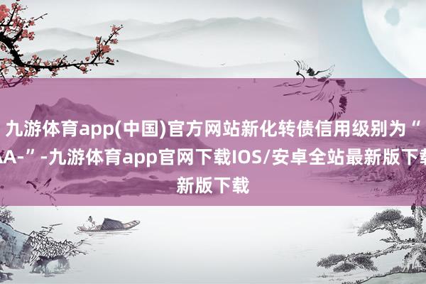九游体育app(中国)官方网站新化转债信用级别为“AA-”-九游体育app官网下载IOS/安卓全站最新版下载
