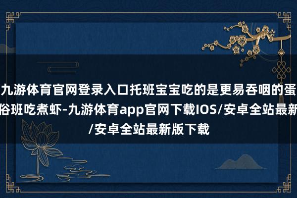 九游体育官网登录入口托班宝宝吃的是更易吞咽的蛋羹；世俗班吃煮虾-九游体育app官网下载IOS/安卓全站最新版下载