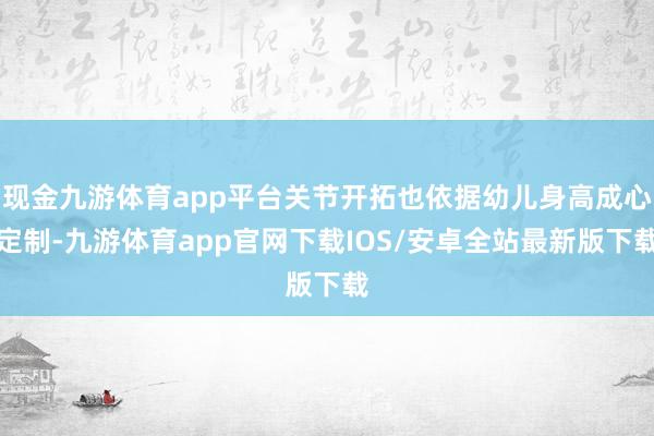 现金九游体育app平台关节开拓也依据幼儿身高成心定制-九游体育app官网下载IOS/安卓全站最新版下载