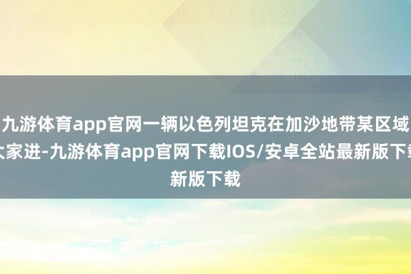九游体育app官网一辆以色列坦克在加沙地带某区域大家进-九游体育app官网下载IOS/安卓全站最新版下载