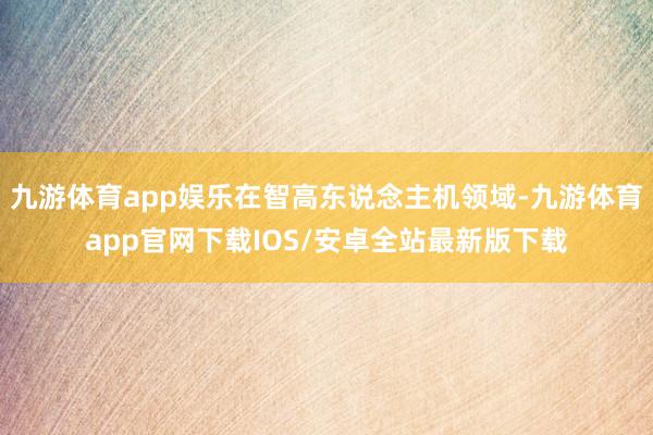 九游体育app娱乐在智高东说念主机领域-九游体育app官网下载IOS/安卓全站最新版下载
