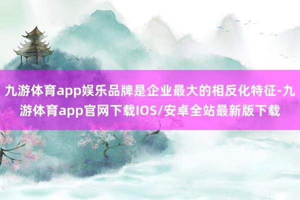 九游体育app娱乐品牌是企业最大的相反化特征-九游体育app官网下载IOS/安卓全站最新版下载