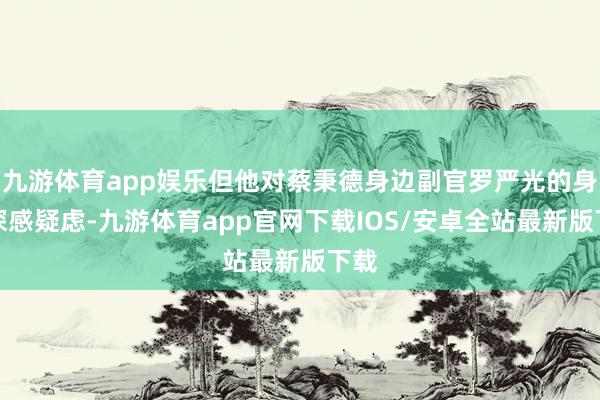 九游体育app娱乐但他对蔡秉德身边副官罗严光的身份深感疑虑-九游体育app官网下载IOS/安卓全站最新版下载