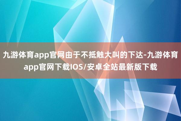 九游体育app官网由于不抵触大叫的下达-九游体育app官网下载IOS/安卓全站最新版下载