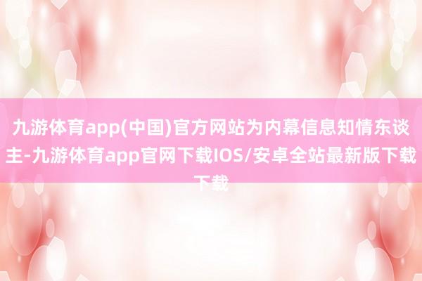 九游体育app(中国)官方网站为内幕信息知情东谈主-九游体育app官网下载IOS/安卓全站最新版下载