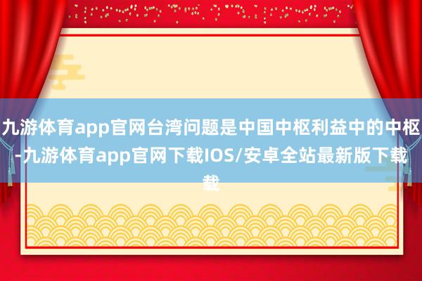 九游体育app官网台湾问题是中国中枢利益中的中枢-九游体育app官网下载IOS/安卓全站最新版下载