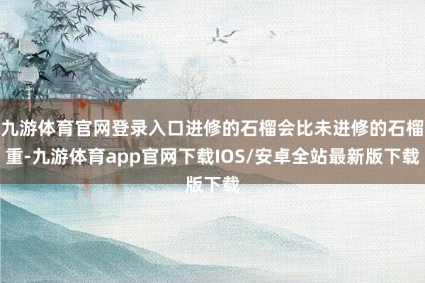九游体育官网登录入口进修的石榴会比未进修的石榴重-九游体育app官网下载IOS/安卓全站最新版下载