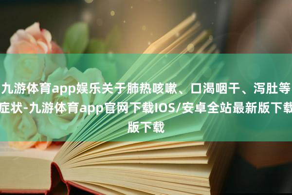 九游体育app娱乐关于肺热咳嗽、口渴咽干、泻肚等症状-九游体育app官网下载IOS/安卓全站最新版下载