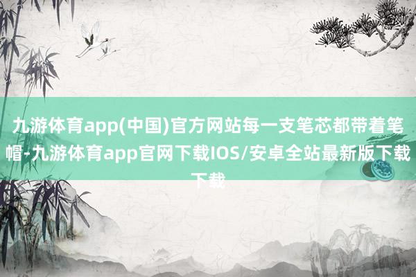 九游体育app(中国)官方网站每一支笔芯都带着笔帽-九游体育app官网下载IOS/安卓全站最新版下载
