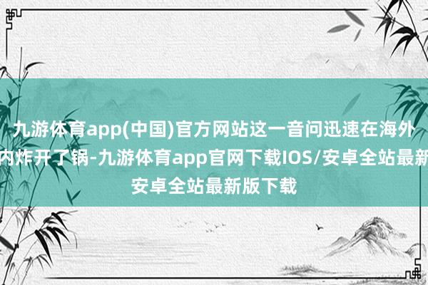 九游体育app(中国)官方网站这一音问迅速在海外军事圈内炸开了锅-九游体育app官网下载IOS/安卓全站最新版下载