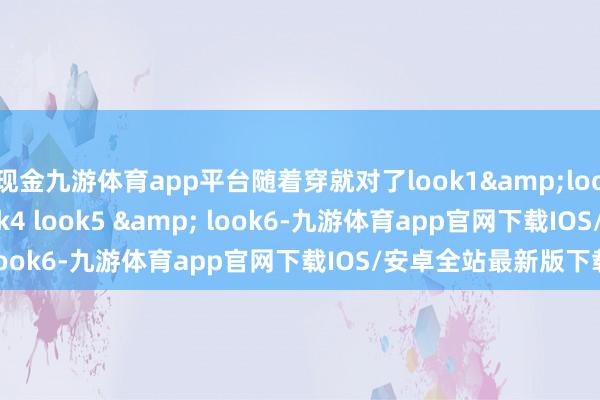 现金九游体育app平台随着穿就对了look1&look2look3&look4 look5 & look6-九游体育app官网下载IOS/安卓全站最新版下载