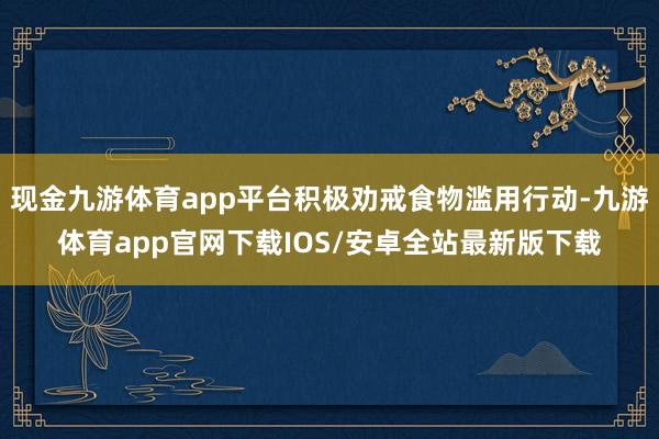 现金九游体育app平台积极劝戒食物滥用行动-九游体育app官网下载IOS/安卓全站最新版下载