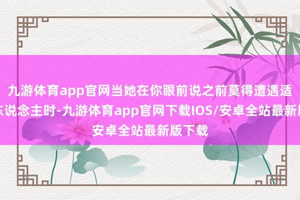 九游体育app官网当她在你眼前说之前莫得遭遇适合的东说念主时-九游体育app官网下载IOS/安卓全站最新版下载