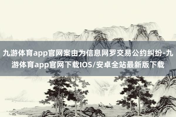 九游体育app官网案由为信息网罗交易公约纠纷-九游体育app官网下载IOS/安卓全站最新版下载