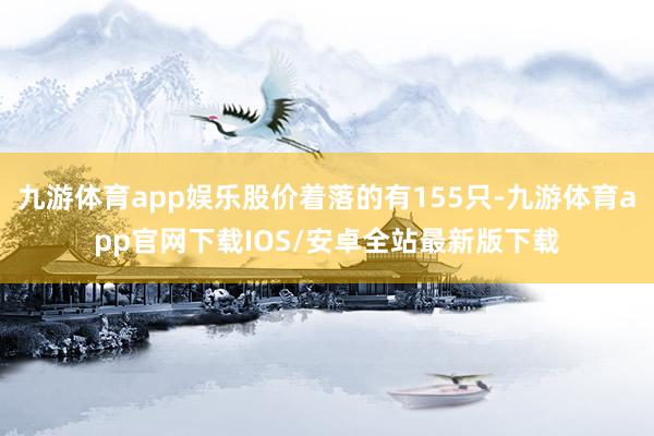 九游体育app娱乐股价着落的有155只-九游体育app官网下载IOS/安卓全站最新版下载