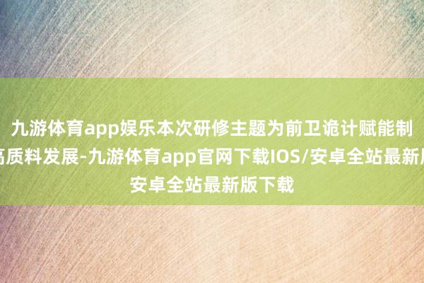 九游体育app娱乐本次研修主题为前卫诡计赋能制造业高质料发展-九游体育app官网下载IOS/安卓全站最新版下载