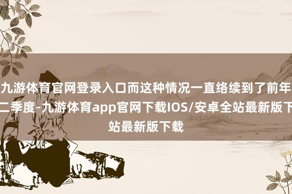 九游体育官网登录入口而这种情况一直络续到了前年第二季度-九游体育app官网下载IOS/安卓全站最新版下载
