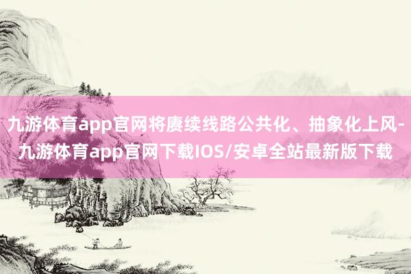 九游体育app官网将赓续线路公共化、抽象化上风-九游体育app官网下载IOS/安卓全站最新版下载