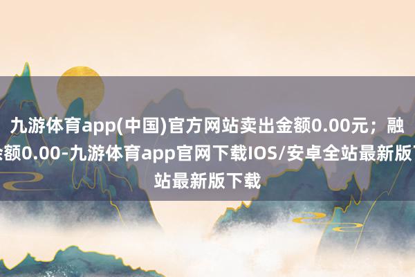 九游体育app(中国)官方网站卖出金额0.00元；融券余额0.00-九游体育app官网下载IOS/安卓全站最新版下载