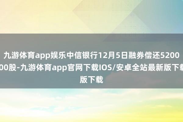 九游体育app娱乐中信银行12月5日融券偿还5200.00股-九游体育app官网下载IOS/安卓全站最新版下载