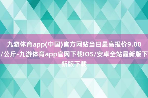 九游体育app(中国)官方网站当日最高报价9.00元/公斤-九游体育app官网下载IOS/安卓全站最新版下载