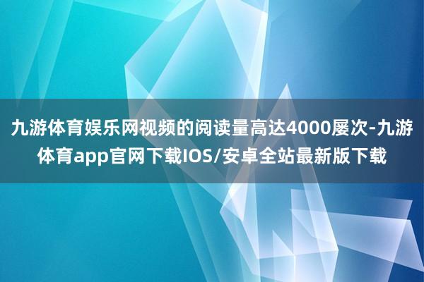 九游体育娱乐网视频的阅读量高达4000屡次-九游体育app官网下载IOS/安卓全站最新版下载