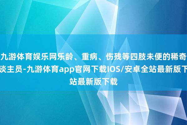 九游体育娱乐网乐龄、重病、伤残等四肢未便的稀奇东谈主员-九游体育app官网下载IOS/安卓全站最新版下载