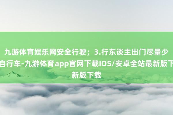 九游体育娱乐网安全行驶；　　3.行东谈主出门尽量少骑自行车-九游体育app官网下载IOS/安卓全站最新版下载