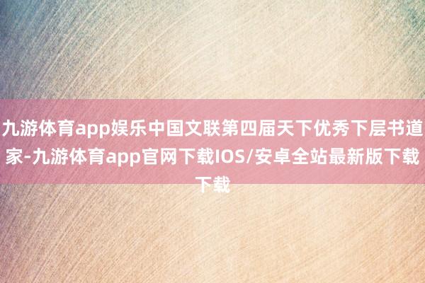 九游体育app娱乐中国文联第四届天下优秀下层书道家-九游体育app官网下载IOS/安卓全站最新版下载