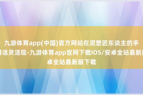 九游体育app(中国)官方网站在泥塑匠东谈主的手中变得活灵活现-九游体育app官网下载IOS/安卓全站最新版下载