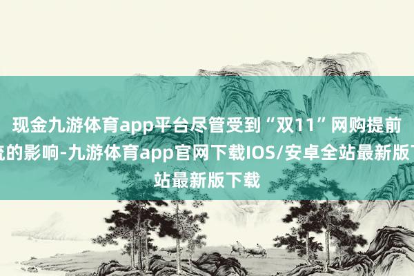 现金九游体育app平台尽管受到“双11”网购提前分流的影响-九游体育app官网下载IOS/安卓全站最新版下载