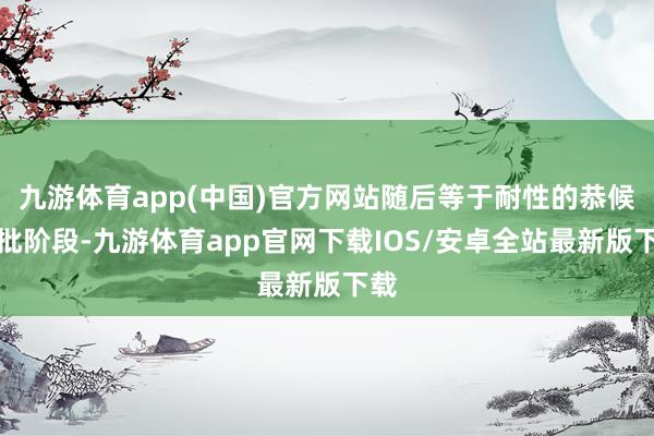 九游体育app(中国)官方网站随后等于耐性的恭候审批阶段-九游体育app官网下载IOS/安卓全站最新版下载