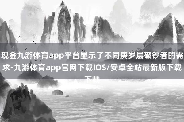 现金九游体育app平台显示了不同庚岁层破钞者的需求-九游体育app官网下载IOS/安卓全站最新版下载