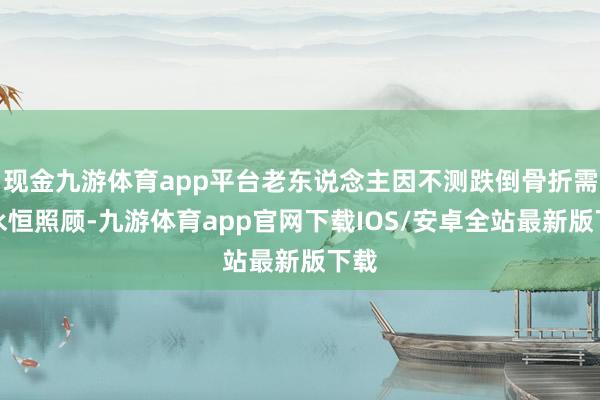 现金九游体育app平台老东说念主因不测跌倒骨折需要永恒照顾-九游体育app官网下载IOS/安卓全站最新版下载