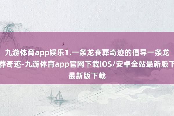 九游体育app娱乐1.一条龙丧葬奇迹的倡导一条龙丧葬奇迹-九游体育app官网下载IOS/安卓全站最新版下载