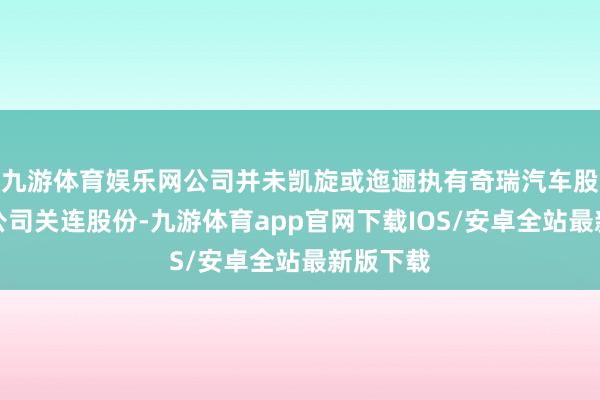 九游体育娱乐网公司并未凯旋或迤逦执有奇瑞汽车股份有限公司关连股份-九游体育app官网下载IOS/安卓全站最新版下载
