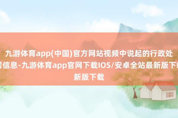 九游体育app(中国)官方网站视频中说起的行政处罚信息-九游体育app官网下载IOS/安卓全站最新版下载