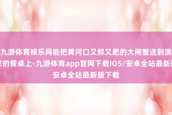 九游体育娱乐网能把黄河口又鲜又肥的大闸蟹送到澳门本家的餐桌上-九游体育app官网下载IOS/安卓全站最新版下载